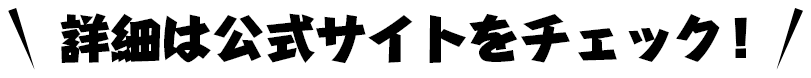 詳細は公式サイトをチェック！