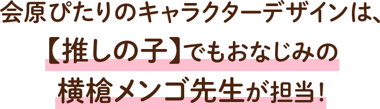 会原ぴたりのキャラクターデザインは、【推しの子】でもおなじみの横槍メンゴ先生が担当！
