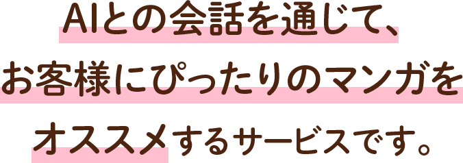 AIとの会話を通じて、お客様にぴったりのマンガをオススメするサービスです。