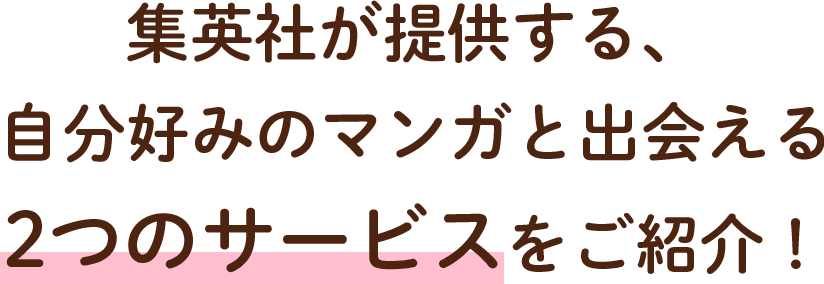 集英社が提供する、 自分好みのマンガと出会える 2つのサービスをご紹介！